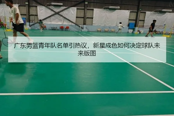 广东男篮青年队名单引热议，新星成色如何决定球队未来版图